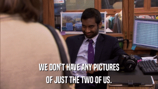 WE DON'T HAVE ANY PICTURES OF JUST THE TWO OF US. 