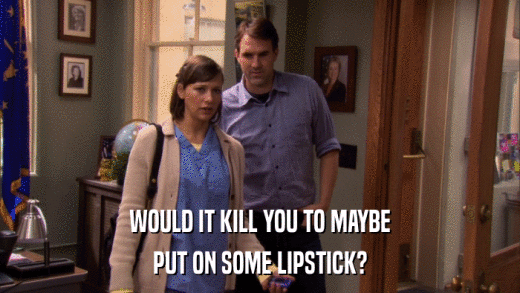 WOULD IT KILL YOU TO MAYBE PUT ON SOME LIPSTICK? 