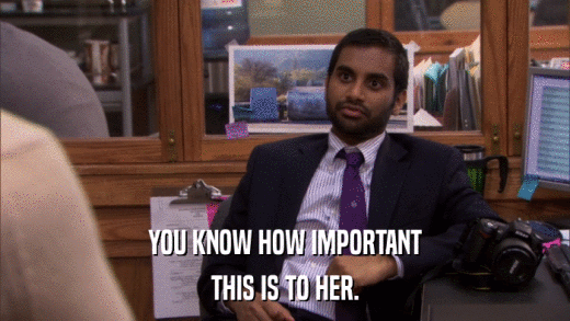 YOU KNOW HOW IMPORTANT THIS IS TO HER. 