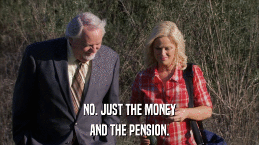 NO. JUST THE MONEY AND THE PENSION. 