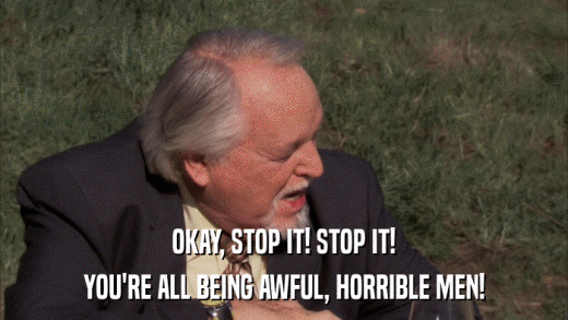 OKAY, STOP IT! STOP IT! YOU'RE ALL BEING AWFUL, HORRIBLE MEN! 