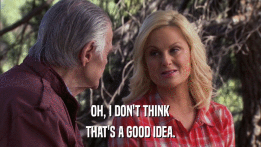OH, I DON'T THINK THAT'S A GOOD IDEA. 