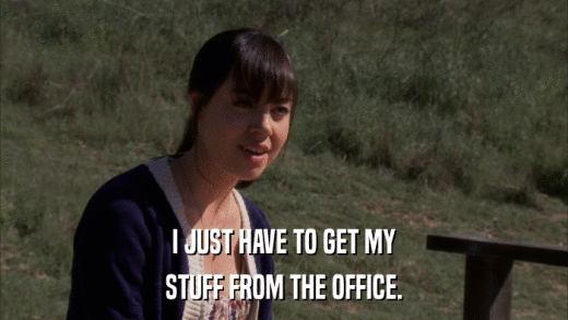 I JUST HAVE TO GET MY STUFF FROM THE OFFICE. 