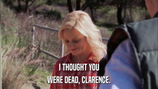 I THOUGHT YOU WERE DEAD, CLARENCE. 