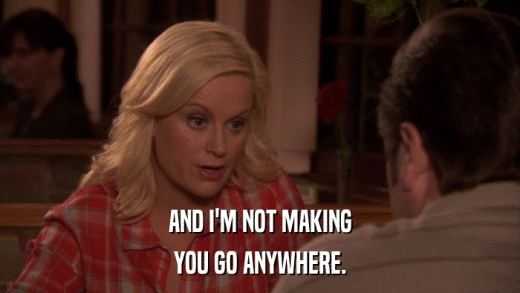 AND I'M NOT MAKING YOU GO ANYWHERE. 