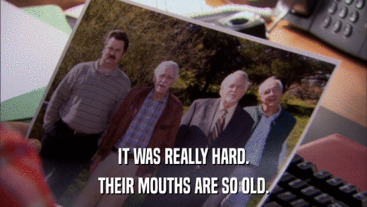 IT WAS REALLY HARD. THEIR MOUTHS ARE SO OLD. 