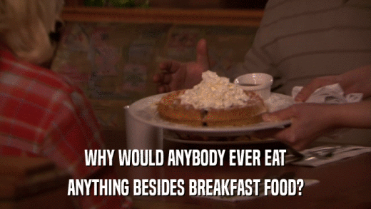 WHY WOULD ANYBODY EVER EAT ANYTHING BESIDES BREAKFAST FOOD? 
