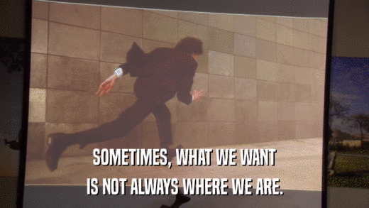 SOMETIMES, WHAT WE WANT IS NOT ALWAYS WHERE WE ARE. 