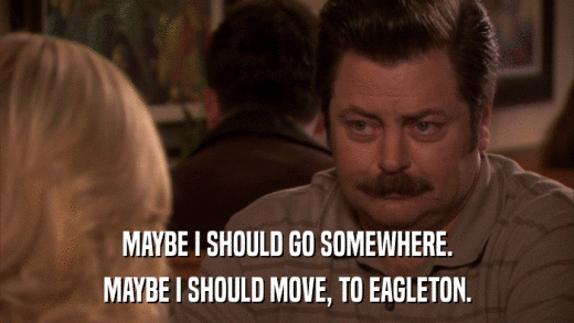 MAYBE I SHOULD GO SOMEWHERE. MAYBE I SHOULD MOVE, TO EAGLETON. 