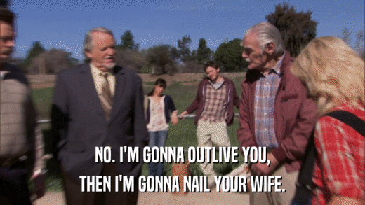 NO. I'M GONNA OUTLIVE YOU, THEN I'M GONNA NAIL YOUR WIFE. 