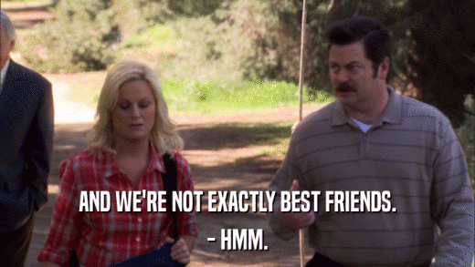AND WE'RE NOT EXACTLY BEST FRIENDS. - HMM. 