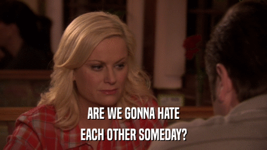 ARE WE GONNA HATE EACH OTHER SOMEDAY? 