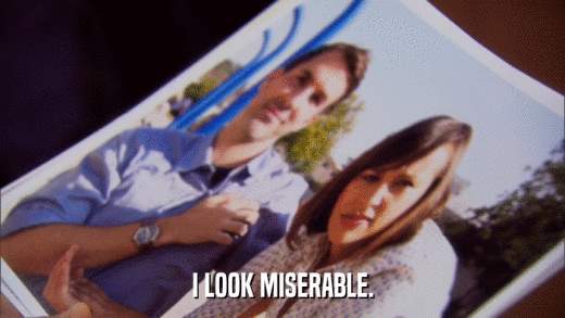 I LOOK MISERABLE.  
