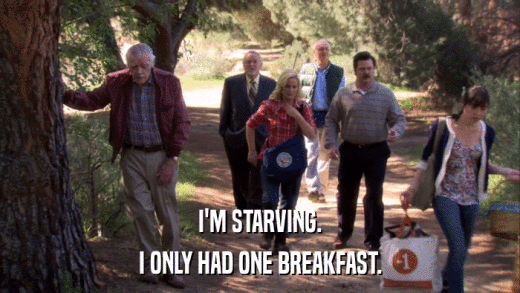 I'M STARVING. I ONLY HAD ONE BREAKFAST. 