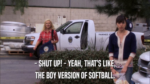 - SHUT UP! - YEAH, THAT'S LIKE, THE BOY VERSION OF SOFTBALL. 