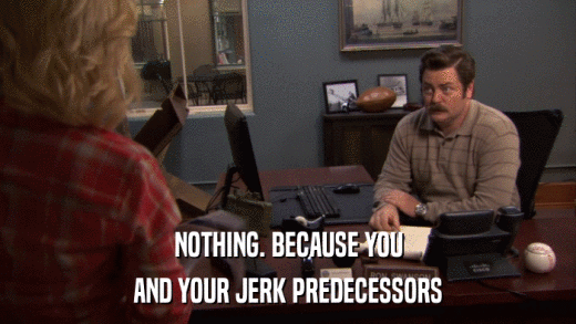 NOTHING. BECAUSE YOU AND YOUR JERK PREDECESSORS 