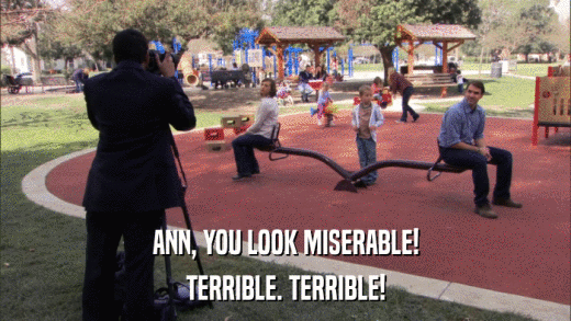 ANN, YOU LOOK MISERABLE! TERRIBLE. TERRIBLE! 