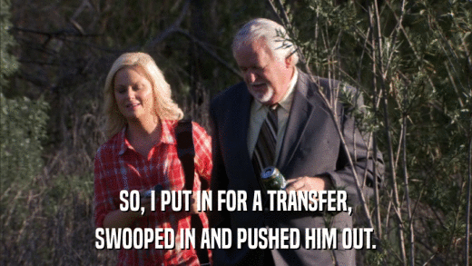 SO, I PUT IN FOR A TRANSFER, SWOOPED IN AND PUSHED HIM OUT. 