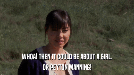 WHOA! THEN IT COULD BE ABOUT A GIRL. OR PEYTON MANNING! 