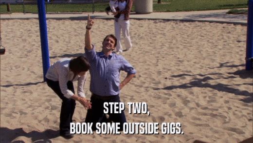 STEP TWO, BOOK SOME OUTSIDE GIGS. 