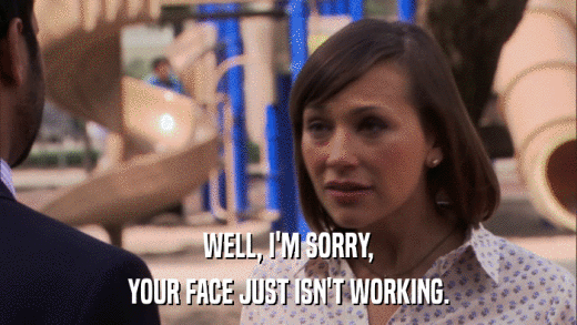 WELL, I'M SORRY, YOUR FACE JUST ISN'T WORKING. 