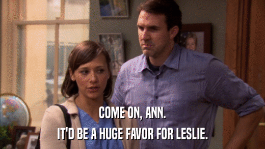 COME ON, ANN. IT'D BE A HUGE FAVOR FOR LESLIE. 