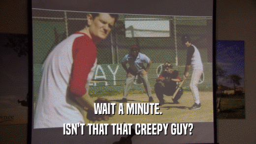 WAIT A MINUTE. ISN'T THAT THAT CREEPY GUY? 