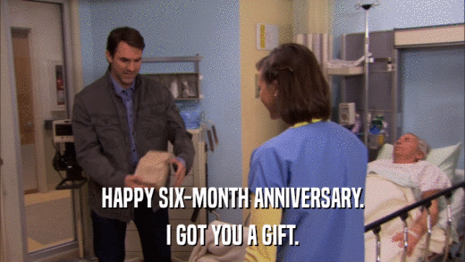 HAPPY SIX-MONTH ANNIVERSARY. I GOT YOU A GIFT. 