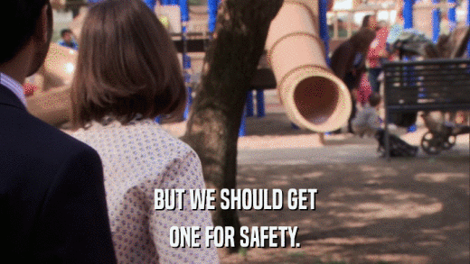 BUT WE SHOULD GET ONE FOR SAFETY. 
