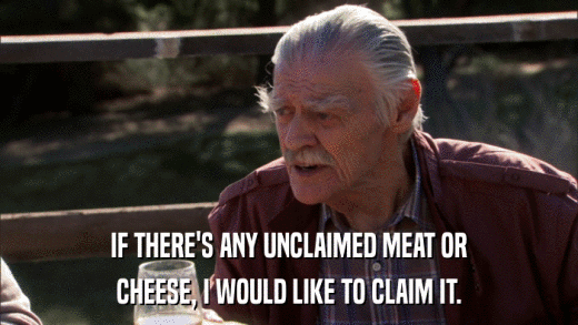 IF THERE'S ANY UNCLAIMED MEAT OR CHEESE, I WOULD LIKE TO CLAIM IT. 