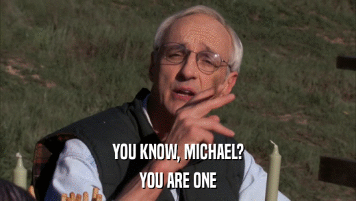 YOU KNOW, MICHAEL? YOU ARE ONE 