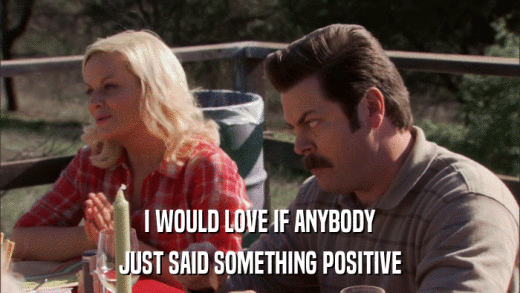 I WOULD LOVE IF ANYBODY JUST SAID SOMETHING POSITIVE 