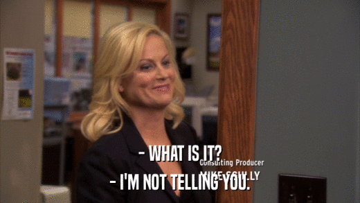 - WHAT IS IT? - I'M NOT TELLING YOU. 