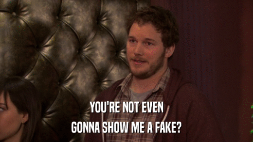 YOU'RE NOT EVEN GONNA SHOW ME A FAKE? 