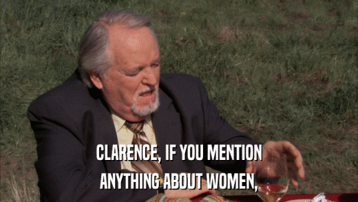 CLARENCE, IF YOU MENTION ANYTHING ABOUT WOMEN, 