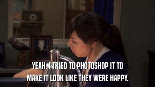 YEAH. I TRIED TO PHOTOSHOP IT TO MAKE IT LOOK LIKE THEY WERE HAPPY. 