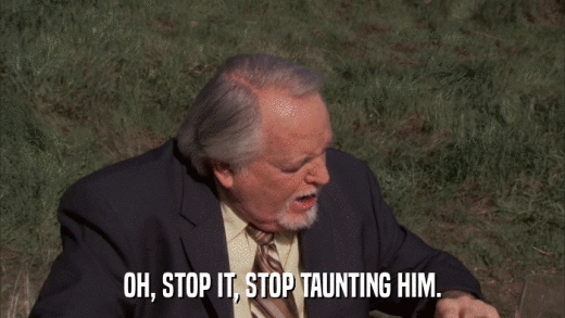 OH, STOP IT, STOP TAUNTING HIM.  
