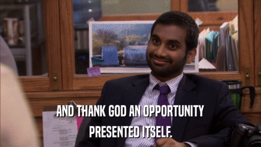AND THANK GOD AN OPPORTUNITY PRESENTED ITSELF. 