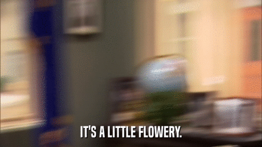 IT'S A LITTLE FLOWERY.  