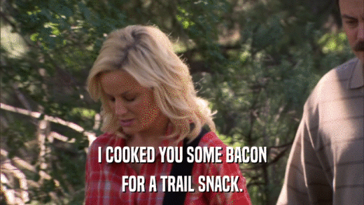 I COOKED YOU SOME BACON FOR A TRAIL SNACK. 