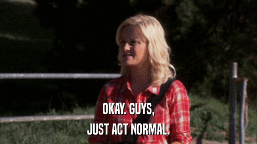 OKAY. GUYS, JUST ACT NORMAL. 