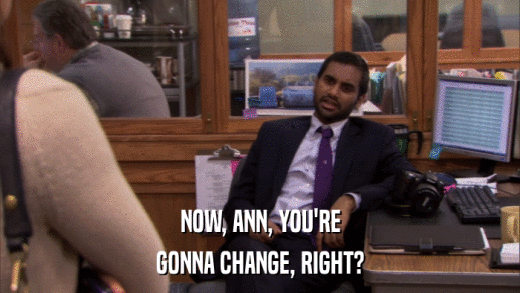 NOW, ANN, YOU'RE GONNA CHANGE, RIGHT? 