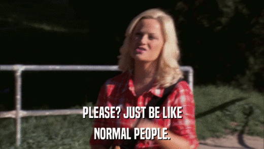 PLEASE? JUST BE LIKE NORMAL PEOPLE. 