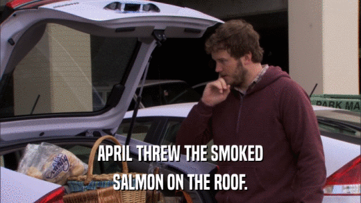 APRIL THREW THE SMOKED SALMON ON THE ROOF. 