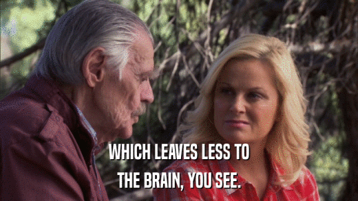 WHICH LEAVES LESS TO THE BRAIN, YOU SEE. 