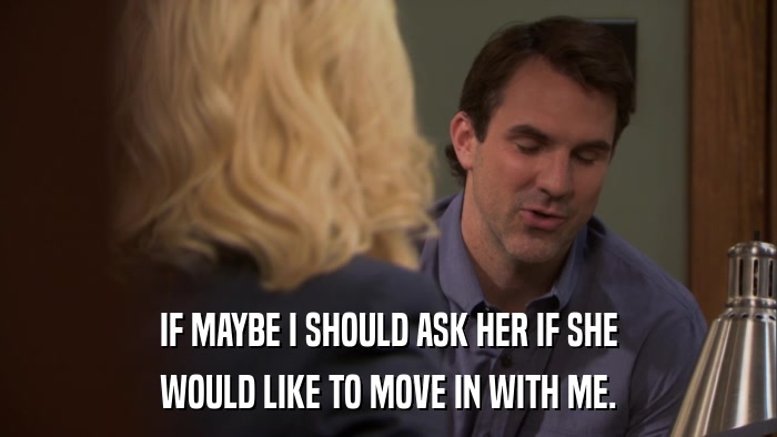 IF MAYBE I SHOULD ASK HER IF SHE WOULD LIKE TO MOVE IN WITH ME. 