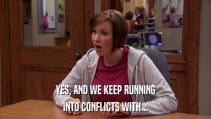 YES, AND WE KEEP RUNNING INTO CONFLICTS WITH... 