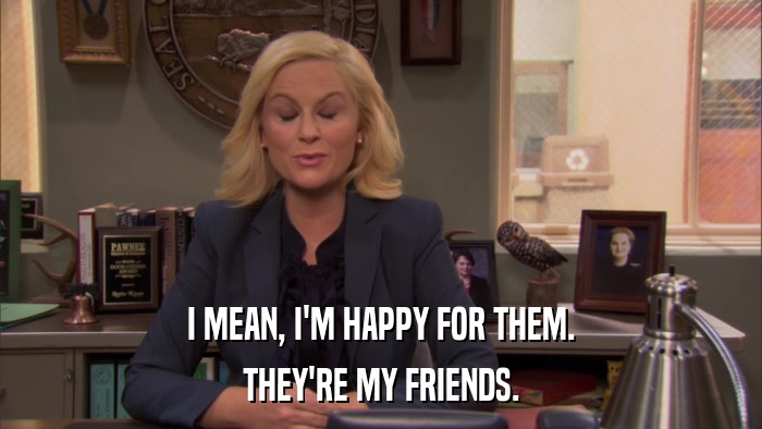 I MEAN, I'M HAPPY FOR THEM. THEY'RE MY FRIENDS. 