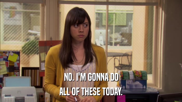 NO. I'M GONNA DO ALL OF THESE TODAY. 