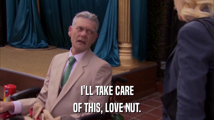 I'LL TAKE CARE OF THIS, LOVE NUT. 